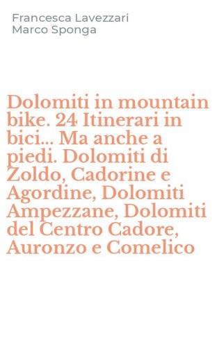 Dolomiti in mountain bike. 24 Itinerari in bici... Ma anche a piedi. Dolomiti di Zoldo, Cadorine e Agordine, Dolomiti Ampezzane, Dolomiti del Centro Cadore, Auronzo e Comelico
