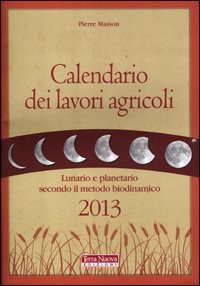 Calendario dei lavori agricoli 2013. Lunario e planetario secondo il metodo biodinamico