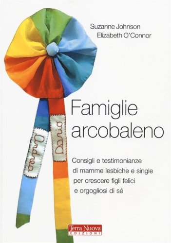 Famiglie arcobaleno. Consigli e testimonianze di mamme lesbiche e single per crescere figli felici e orgogliosi di s&eacute;