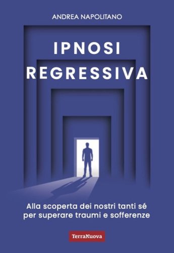 Ipnosi regressiva. Alla scoperta dei nostri tanti S&eacute; per superare traumi e sofferenze