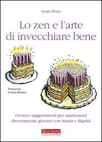 Lo zen e l'arte di invecchiare bene. Ovvero: suggerimenti per mantenersi diversamente giovani con ironia e dignit&agrave;