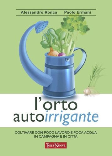 L'orto autoirrigante. Coltivare con poco lavoro e poca acqua, in campagna e in citt&agrave;
