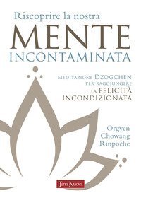 Riscoprire la nostra mente incontaminata. Meditazione Dzogchen per raggiungere la felicit&agrave; incondizionata