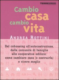 Cambio casa, cambio vita. Dal cohousing all'autocostruzione, dalle comunit&agrave; di famiglie alle cooperative edilizie: come cambiare casa (o costruirla) e vivere meglio