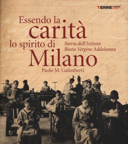 Essendo la carit&agrave; lo spirito di Milano. Storia dell'istituto Beata Vergine Addolorata