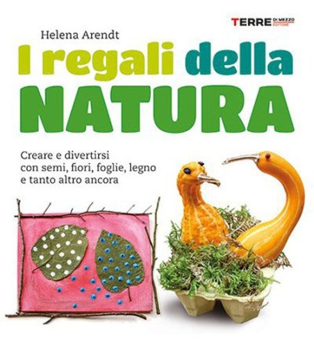 I regali della natura. Creare e divertirsi con semi, fiori, foglie, legno e tanto altro ancora