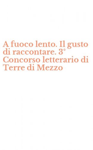 A fuoco lento. Il gusto di raccontare. 3&deg; Concorso letterario di Terre di Mezzo