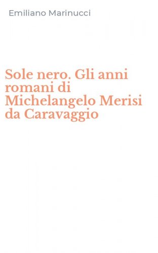 Sole nero. Gli anni romani di Michelangelo Merisi da Caravaggio