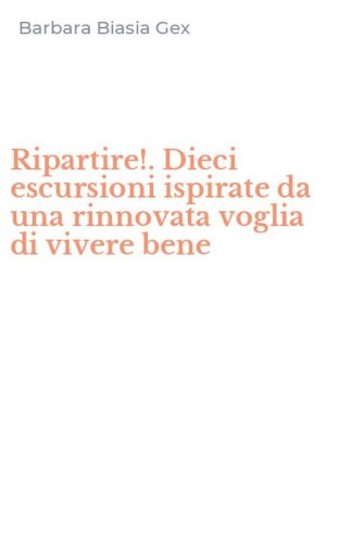 Ripartire!. Dieci escursioni ispirate da una rinnovata voglia di vivere bene