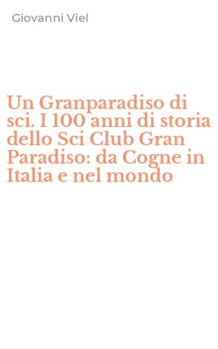 Un Granparadiso di sci. I 100 anni di storia dello Sci Club Gran Paradiso: da Cogne in Italia e nel mondo