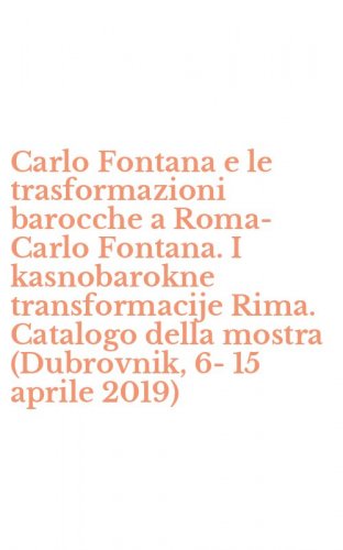 Carlo Fontana e le trasformazioni barocche a Roma-Carlo Fontana. I kasnobarokne transformacije Rima. Catalogo della mostra (Dubrovnik, 6-15 aprile 2019)