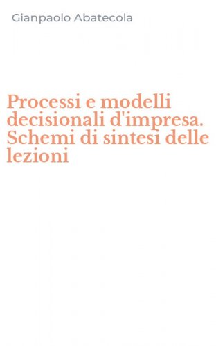 Processi e modelli decisionali d'impresa. Schemi di sintesi delle lezioni