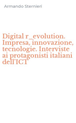 Digital r_evolution. Impresa, innovazione, tecnologie. Interviste ai protagonisti italiani dell'ICT