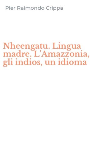 Nheengatu. Lingua madre. L'Amazzonia, gli indios, un idioma