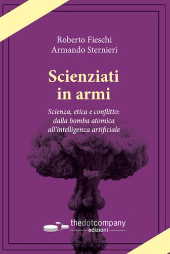 Scienziati in armi. Scienza, etica e conflitto: dalla bomba atomica all'intelligenza artificiale