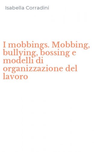 I mobbings. Mobbing, bullying, bossing e modelli di organizzazione del lavoro