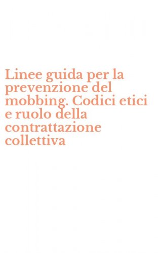 Linee guida per la prevenzione del mobbing. Codici etici e ruolo della contrattazione collettiva