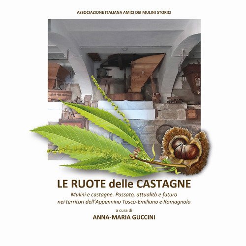 Le ruote delle castagne. Mulini e castagne. Passato, attualit&agrave; e futuro nei territori dell'Appennino Tosco-Emiliano e Romagnolo