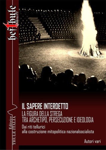 Il sapere interdetto. La figura della strega tra archetipo, persecuzione e ideologia. Dai riti tellurici alla costruzione mitopolitica nazionalsocialista
