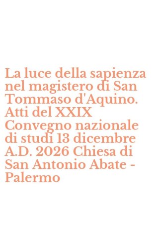 La luce della sapienza nel magistero di San Tommaso d'Aquino. Atti del XXIX Convegno nazionale di studi 13 dicembre A.D. 2026 Chiesa di San Antonio Abate - Palermo