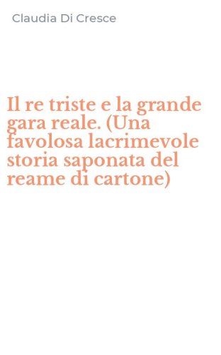 Il re triste e la grande gara reale. (Una favolosa lacrimevole storia saponata del reame di cartone)