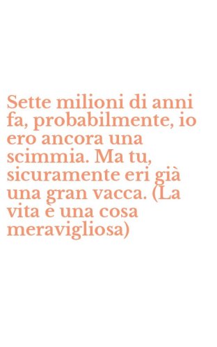 Sette milioni di anni fa, probabilmente, io ero ancora una scimmia. Ma tu, sicuramente eri gi&agrave; una gran vacca. (La vita &egrave; una cosa meravigliosa)