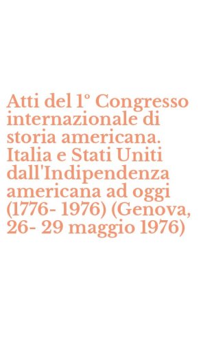 Atti del 1&ordm; Congresso internazionale di storia americana. Italia e Stati Uniti dall'Indipendenza americana ad oggi (1776-1976) (Genova, 26-29 maggio 1976) - DALL'INDIPENDENZA AMERICANA AD OGGI (1776-1976) (GENOVA, 26-29 MAGGIO 1976)