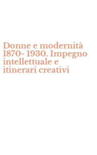 Donne e modernit&agrave; 1870-1930. Impegno intellettuale e itinerari creativi