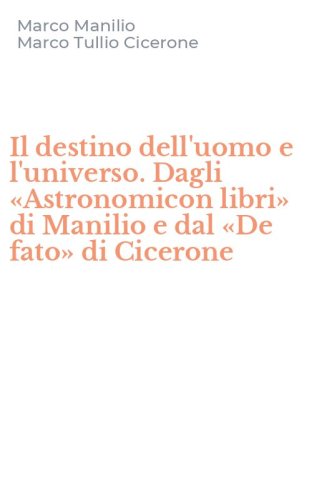 Il destino dell'uomo e l'universo. Dagli &laquo;Astronomicon libri&raquo; di Manilio e dal &laquo;De fato&raquo; di Cicerone