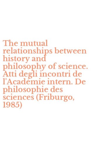 The mutual relationships between history and philosophy of science. Atti degli incontri de l'Acad&eacute;mie intern. De philosophie des sciences (Friburgo, 1985) - INCONTRI DE L'ACADEMIE INTERN. DE PHILOSOPHIE DES SCIENCES (FRIBURGO, 1985) (THE)