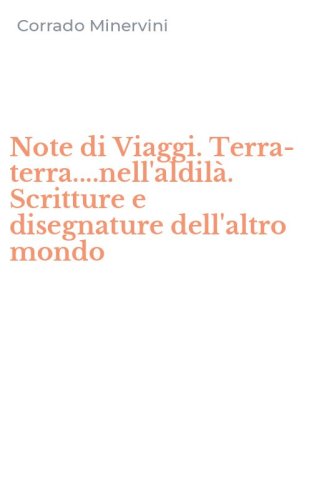 Note di Viaggi. Terra-terra....nell'aldil&agrave;. Scritture e disegnature dell'altro mondo