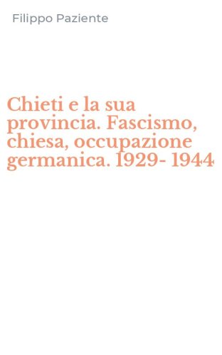 Chieti e la sua provincia. Fascismo, chiesa, occupazione germanica. 1929-1944