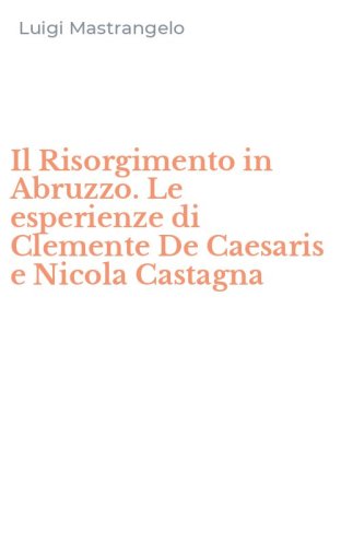 Il Risorgimento in Abruzzo. Le esperienze di Clemente De Caesaris e Nicola Castagna