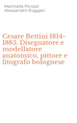 Cesare Bettini 1814-1885. Disegnatore e modellatore anatomico, pittore e litografo bolognese