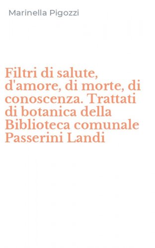 Filtri di salute, d'amore, di morte, di conoscenza. Trattati di botanica della Biblioteca comunale Passerini Landi