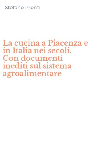 La cucina a Piacenza e in Italia nei secoli. Con documenti inediti sul sistema agroalimentare