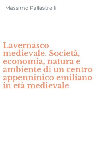 Lavernasco medievale. Societ&agrave;, economia, natura e ambiente di un centro appenninico emiliano in et&agrave; medievale