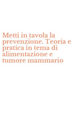 Metti in tavola la prevenzione. Teoria e pratica in tema di alimentazione e tumore mammario