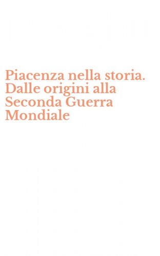 Piacenza nella storia. Dalle origini alla Seconda Guerra Mondiale