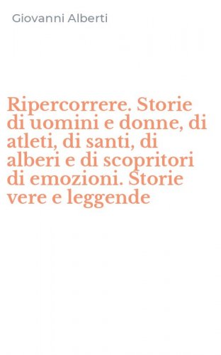 Ripercorrere. Storie di uomini e donne, di atleti, di santi, di alberi e di scopritori di emozioni. Storie vere e leggende