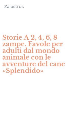 Storie A 2, 4, 6, 8 zampe. Favole per adulti dal mondo animale con le avventure del cane &laquo;Splendido&raquo;