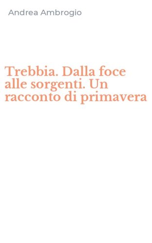 Trebbia. Dalla foce alle sorgenti. Un racconto di primavera