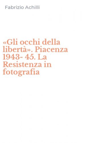 &laquo;Gli occhi della libert&agrave;&raquo;. Piacenza 1943-45. La Resistenza in fotografia
