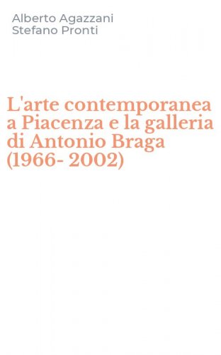 L'arte contemporanea a Piacenza e la galleria di Antonio Braga (1966-2002)