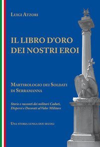 Il libro d'oro dei nostri eroi. Martirologio dei soldati di Serramanna. Storie e racconti dei militari caduti, dispersi e decorati al valor militare