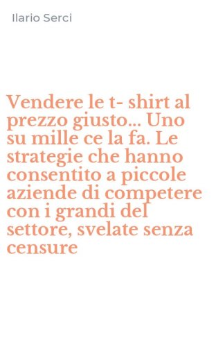 Vendere le t-shirt al prezzo giusto... Uno su mille ce la fa. Le strategie che hanno consentito a piccole aziende di competere con i grandi del settore, svelate senza censure