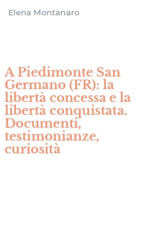 A Piedimonte San Germano (FR): la libert&agrave; concessa e la libert&agrave; conquistata. Documenti, testimonianze, curiosit&agrave;