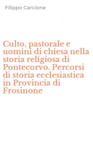 Culto, pastorale e uomini di chiesa nella storia religiosa di Pontecorvo. Percorsi di storia ecclesiastica in Provincia di Frosinone