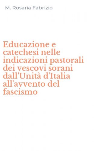 Educazione e catechesi nelle indicazioni pastorali dei vescovi sorani dall'Unit&agrave; d'Italia all'avvento del fascismo