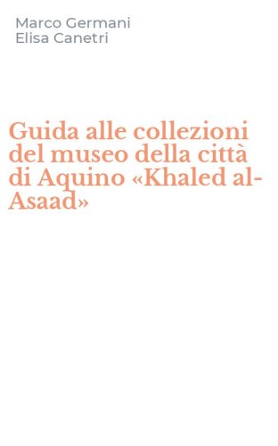 Guida alle collezioni del museo della citt&agrave; di Aquino &laquo;Khaled al-Asaad&raquo;